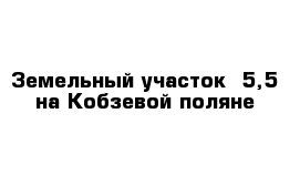 Земельный участок  5,5 на Кобзевой поляне